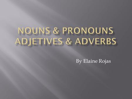 By Elaine Rojas. Nouns  Nouns are names of persons, places, things, ideas or abstract concepts.  Persons: Mr. Johnson, mother, woman, Maria  Places: