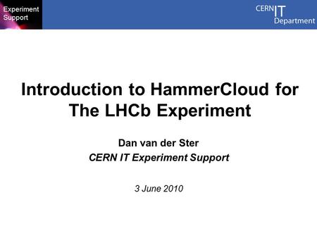 Experiment Support Introduction to HammerCloud for The LHCb Experiment Dan van der Ster CERN IT Experiment Support 3 June 2010.