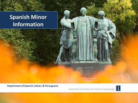 Spanish Minor Information Department of Spanish, Italian, & Portuguese University of Illinois at Urbana-Champaign.