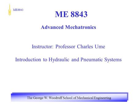 ME8843 The George W. Woodruff School of Mechanical Engineering ME 8843 Advanced Mechatronics Instructor: Professor Charles Ume Introduction to Hydraulic.
