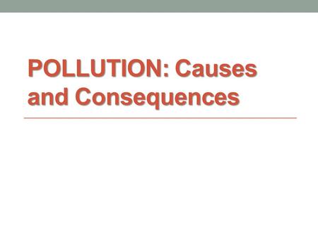 POLLUTION: Causes and Consequences