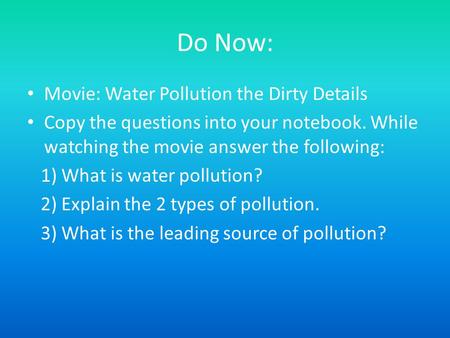 Do Now: Movie: Water Pollution the Dirty Details Copy the questions into your notebook. While watching the movie answer the following: 1) What is water.
