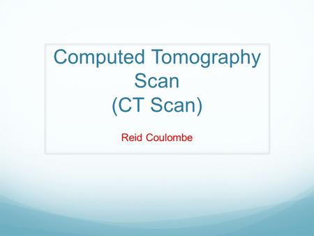 Computed Tomography Scan (CT Scan) Reid Coulombe.