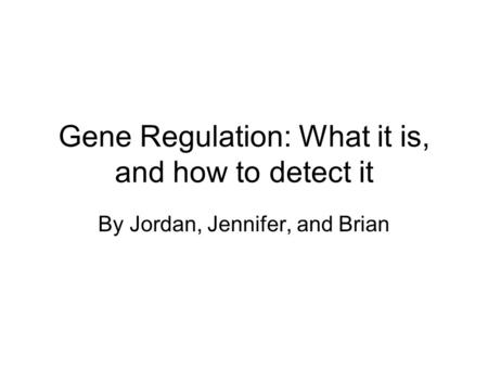 Gene Regulation: What it is, and how to detect it By Jordan, Jennifer, and Brian.