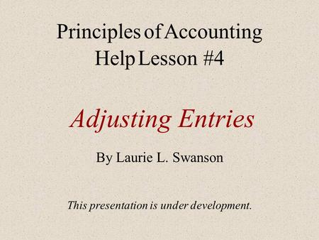 Adjusting Entries By Laurie L. Swanson This presentation is under development. Principles of Accounting Help Lesson #4.
