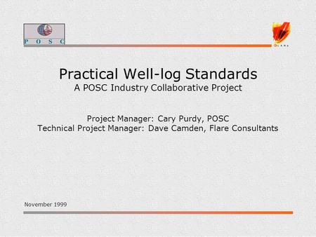 Practical Well-log Standards A POSC Industry Collaborative Project Project Manager: Cary Purdy, POSC Technical Project Manager: Dave Camden, Flare Consultants.