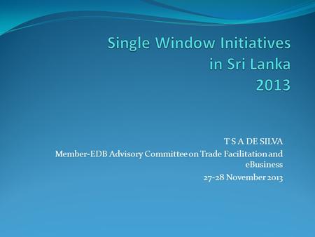 T S A DE SILVA Member-EDB Advisory Committee on Trade Facilitation and eBusiness 27-28 November 2013.