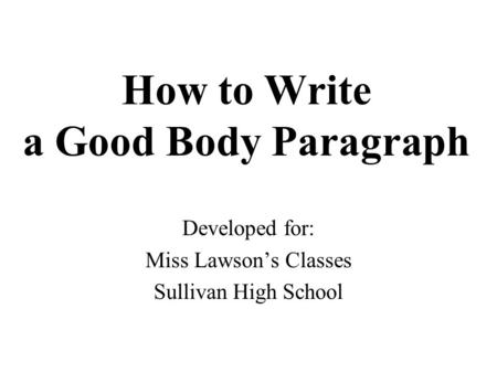 How to Write a Good Body Paragraph Developed for: Miss Lawson’s Classes Sullivan High School.