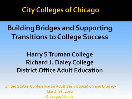 City Colleges of Chicago Building Bridges and Supporting Transitions to College Success Harry S Truman College Richard J. Daley College District Office.