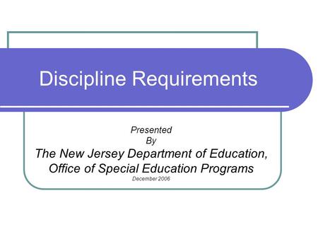 Discipline Requirements Presented By The New Jersey Department of Education, Office of Special Education Programs December 2006.