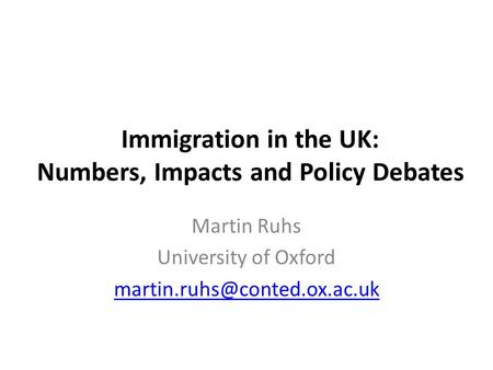 Immigration in the UK: Numbers, Impacts and Policy Debates Martin Ruhs University of Oxford