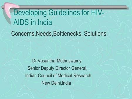 Developing Guidelines for HIV- AIDS in India Concerns,Needs,Bottlenecks, Solutions Dr.Vasantha Muthuswamy Senior Deputy Director General, Indian Council.