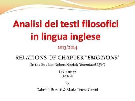 2013/2014 RELATIONS OF CHAPTER “EMOTIONS” (In the Book of Robert Nozick “Examined Life”) Lezione 22 31/3/14 by Gabriele Buratti & Maria Teresa Carini.