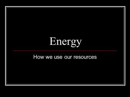 Energy How we use our resources. Discussion What are five (5) ways you use energy every day?