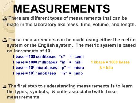 MEASUREMENTS There are different types of measurements that can be made in the laboratory like mass, time, volume, and length. These measurements can.