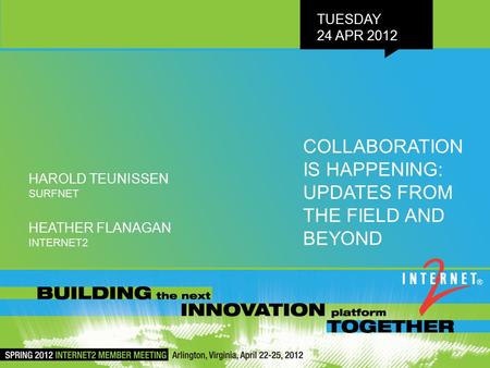 TUESDAY 24 APR 2012 COLLABORATION IS HAPPENING: UPDATES FROM THE FIELD AND BEYOND HEATHER FLANAGAN INTERNET2 HAROLD TEUNISSEN SURFNET.