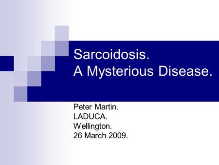 Sarcoidosis. A Mysterious Disease. Peter Martin. LADUCA. Wellington. 26 March 2009.