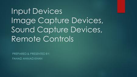 Input Devices Image Capture Devices, Sound Capture Devices, Remote Controls PREPARED & PRESENTED BY: FAHAD AHMAD KHAN.