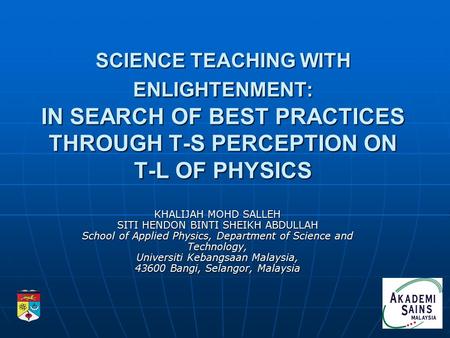 SCIENCE TEACHING WITH ENLIGHTENMENT: IN SEARCH OF BEST PRACTICES THROUGH T-S PERCEPTION ON T-L OF PHYSICS KHALIJAH MOHD SALLEH SITI HENDON BINTI SHEIKH.
