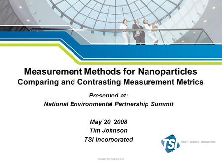 © 2008, TSI Incorporated Measurement Methods for Nanoparticles Comparing and Contrasting Measurement Metrics Presented at: National Environmental Partnership.