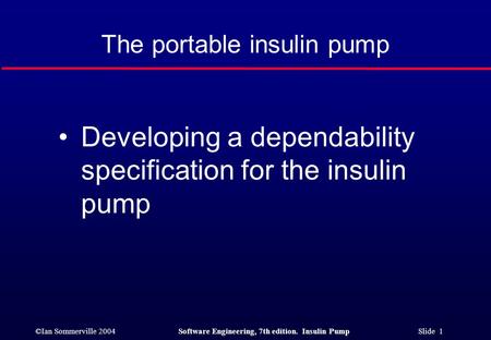 ©Ian Sommerville 2004Software Engineering, 7th edition. Insulin Pump Slide 1 The portable insulin pump Developing a dependability specification for the.