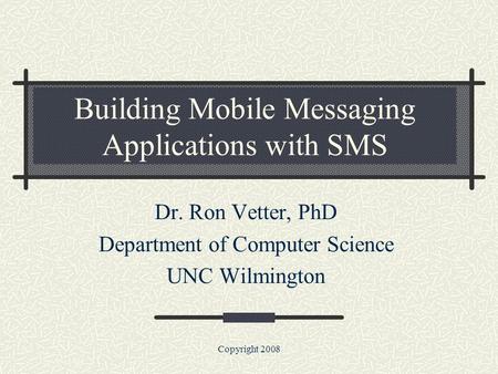 Copyright 2008 Building Mobile Messaging Applications with SMS Dr. Ron Vetter, PhD Department of Computer Science UNC Wilmington.
