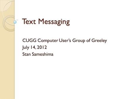 Text Messaging CUGG Computer User’s Group of Greeley July 14, 2012 Stan Sameshima.