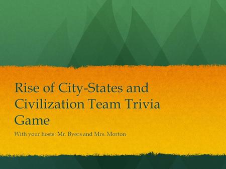 Rise of City-States and Civilization Team Trivia Game With your hosts: Mr. Byers and Mrs. Morton.