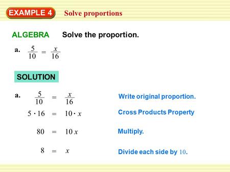 EXAMPLE 4 Solve proportions SOLUTION a. 5 10 x 16 = Multiply. Divide each side by 10. a. 5 10 x 16 = = 10 x5 16 = 10 x80 = x8 Write original proportion.