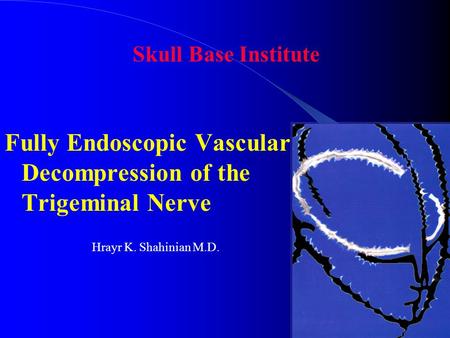 Fully Endoscopic Vascular Decompression of the Trigeminal Nerve Skull Base Institute Hrayr K. Shahinian M.D.