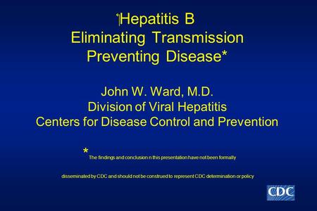 ‏Hepatitis B Eliminating Transmission Preventing Disease* John W. Ward, M.D. Division of Viral Hepatitis Centers for Disease Control and Prevention * The.