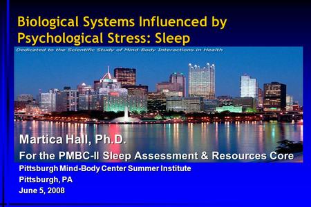 Biological Systems Influenced by Psychological Stress: Sleep Martica Hall, Ph.D. For the PMBC-II Sleep Assessment & Resources Core Pittsburgh Mind-Body.