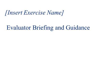 [Insert Exercise Name] Evaluator Briefing and Guidance.