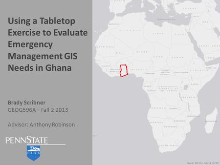 Using a Tabletop Exercise to Evaluate Emergency Management GIS Needs in Ghana Brady Scribner GEOG596A – Fall 2 2013 Advisor: Anthony Robinson.