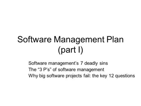 Software Management Plan (part I) Software management’s 7 deadly sins The “3 P’s” of software management Why big software projects fail: the key 12 questions.