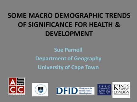 SOME MACRO DEMOGRAPHIC TRENDS OF SIGNIFICANCE FOR HEALTH & DEVELOPMENT Sue Parnell Department of Geography University of Cape Town.