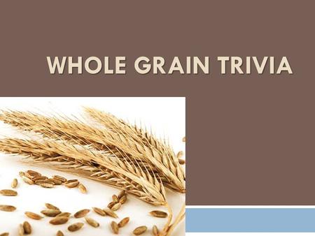 WHOLE GRAIN TRIVIA. True or False: A whole grain is comprised of the bran, endosperm, and germ.