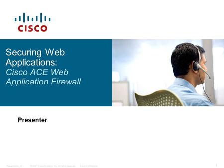 © 2007 Cisco Systems, Inc. All rights reserved.Cisco ConfidentialPresentation_ID 1 Securing Web Applications: Cisco ACE Web Application Firewall Presenter.