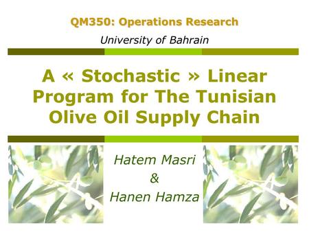 A « Stochastic » Linear Program for The Tunisian Olive Oil Supply Chain Hatem Masri & Hanen Hamza QM350: Operations Research University of Bahrain.