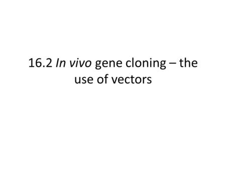16.2 In vivo gene cloning – the use of vectors. The importance of ‘sticky ends’. Last lesson, we discussed sticky ends that are left after the action.