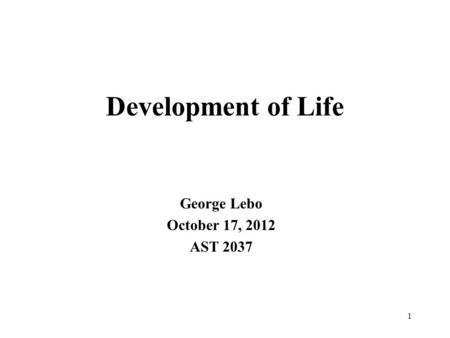 Development of Life George Lebo October 17, 2012 AST 2037 1.