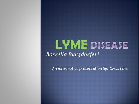 Borrelia Burgdorferi An informative presentation by: Cyrus Love.