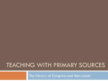 TEACHING WITH PRIMARY SOURCES The Library of Congress and then some!