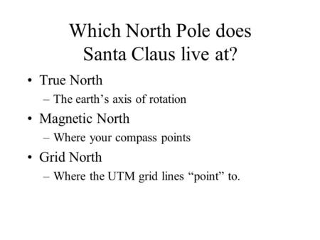 Which North Pole does Santa Claus live at? True North –The earth’s axis of rotation Magnetic North –Where your compass points Grid North –Where the UTM.
