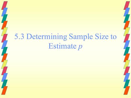 5.3 Determining Sample Size to Estimate p. To Estimate a Population Proportion p If you desire a C% confidence interval for a population proportion p.