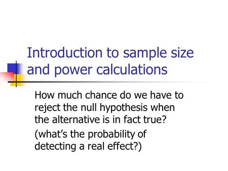 Introduction to sample size and power calculations How much chance do we have to reject the null hypothesis when the alternative is in fact true? (what’s.