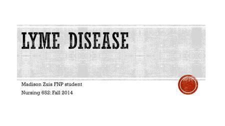 Madison Zuis FNP student Nursing 652: Fall 2014.  Multisystem infectious disease caused by bacterium Borrela burgdorferi  Most common tick-borne illness.