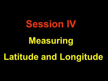 Session IV Measuring Latitude and Longitude.