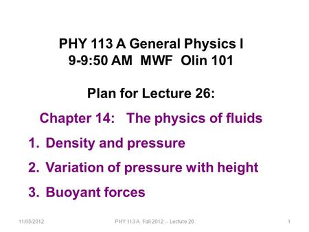 11/05/2012PHY 113 A Fall 2012 -- Lecture 261 PHY 113 A General Physics I 9-9:50 AM MWF Olin 101 Plan for Lecture 26: Chapter 14: The physics of fluids.