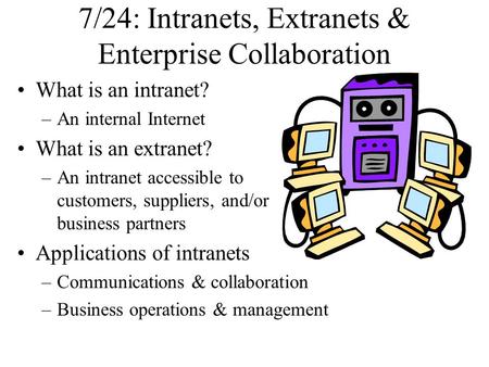 7/24: Intranets, Extranets & Enterprise Collaboration What is an intranet? –An internal Internet What is an extranet? –An intranet accessible to customers,